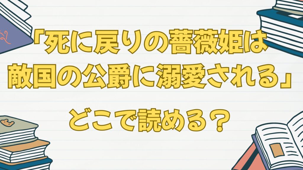 「死に戻りの薔薇姫は敵国の公爵に溺愛される」はどこで読める?