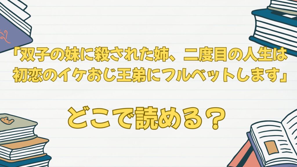 漫画「双子の妹に殺された姉、二度目の人生は初恋のイケおじ王弟にフルベットします」はどこで読める？最新刊は？