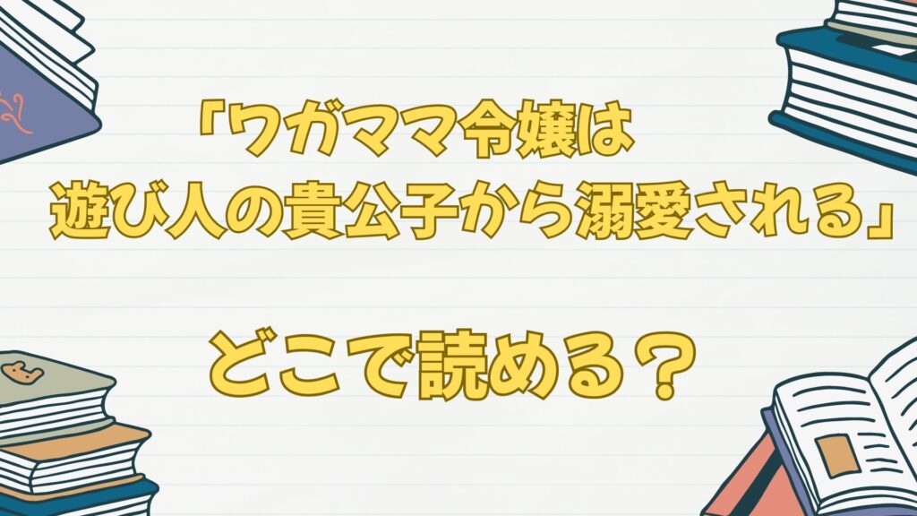 漫画「ワガママ令嬢は遊び人の貴公子から溺愛される」はどこで読める?